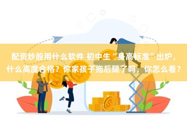 配资炒股用什么软件 初中生“身高标准”出炉，什么高度合格？你家孩子拖后腿了吗，你怎么看？