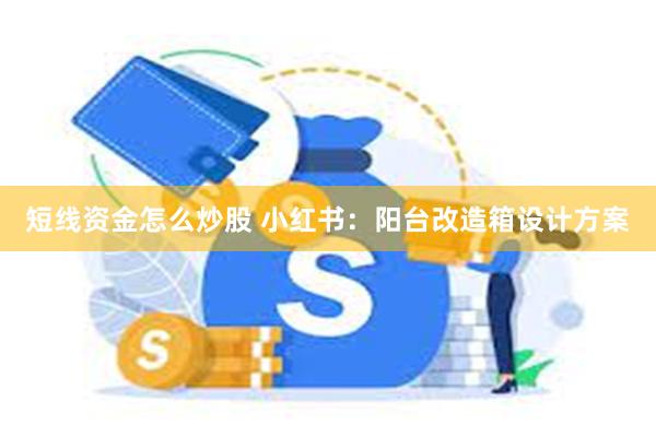 短线资金怎么炒股 小红书：阳台改造箱设计方案