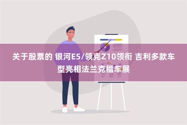 关于股票的 银河E5/领克Z10领衔 吉利多款车型亮相法兰克福车展