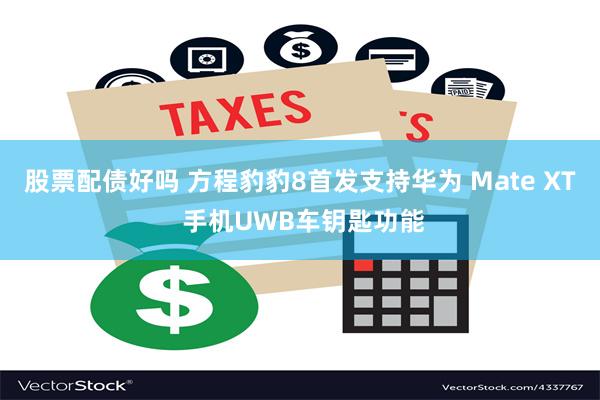 股票配债好吗 方程豹豹8首发支持华为 Mate XT 手机UWB车钥匙功能