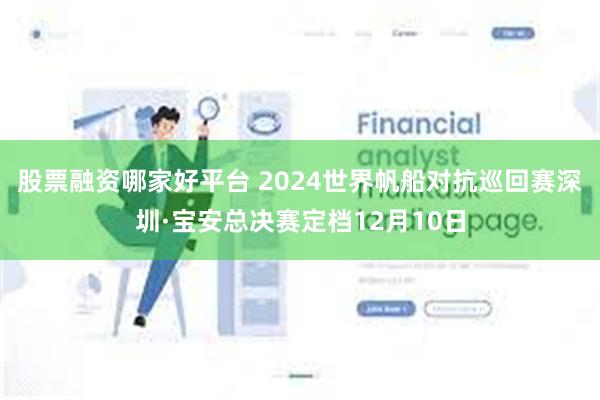 股票融资哪家好平台 2024世界帆船对抗巡回赛深圳·宝安总决赛定档12月10日