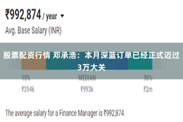 股票配资行情 邓承浩：本月深蓝订单已经正式迈过3万大关