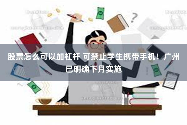 股票怎么可以加杠杆 可禁止学生携带手机！广州已明确下月实施