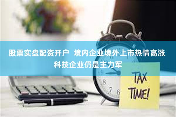 股票实盘配资开户  境内企业境外上市热情高涨 科技企业仍是主力军