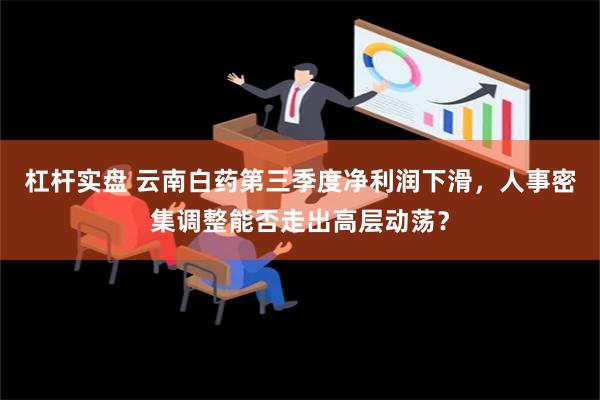 杠杆实盘 云南白药第三季度净利润下滑，人事密集调整能否走出高层动荡？