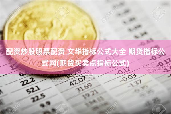 配资炒股股票配资 文华指标公式大全 期货指标公式网(期货买卖点指标公式)