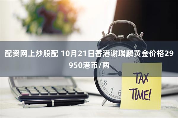 配资网上炒股配 10月21日香港谢瑞麟黄金价格29950港币/两