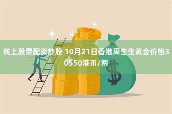 线上股票配资炒股 10月21日香港周生生黄金价格30550港币/两