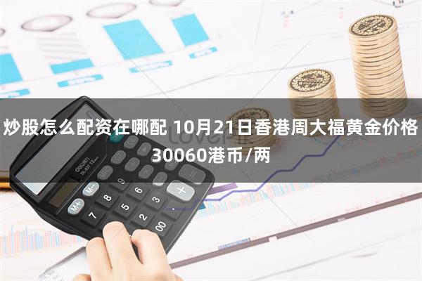 炒股怎么配资在哪配 10月21日香港周大福黄金价格30060港币/两