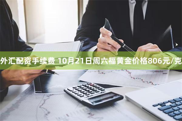 外汇配资手续费 10月21日周六福黄金价格806元/克