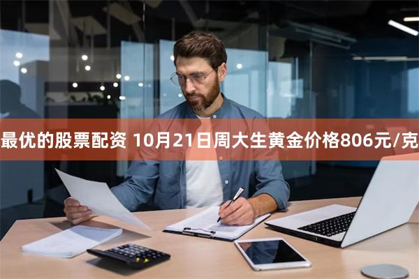 最优的股票配资 10月21日周大生黄金价格806元/克