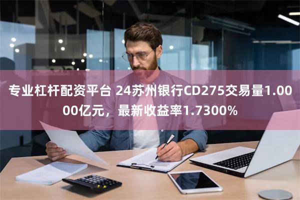 专业杠杆配资平台 24苏州银行CD275交易量1.0000亿元，最新收益率1.7300%