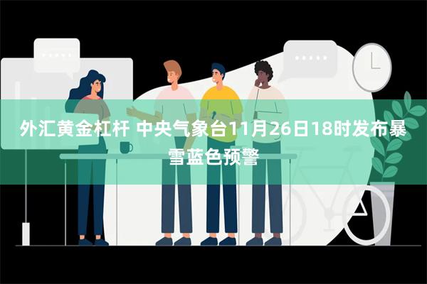 外汇黄金杠杆 中央气象台11月26日18时发布暴雪蓝色预警