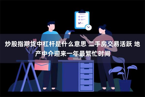 炒股指期货中杠杆是什么意思 二手房交易活跃 地产中介迎来一年最繁忙时间