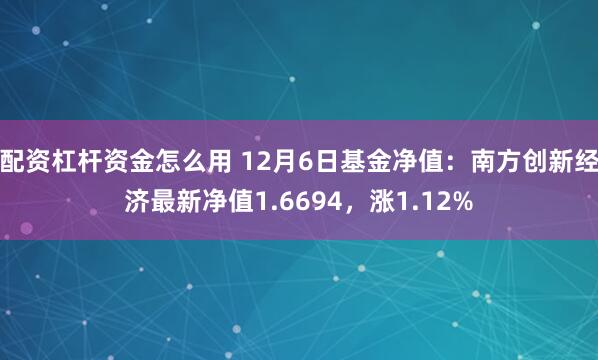 配资杠杆资金怎么用 12月6日基金净值：南方创新经济最新净值1.6694，涨1.12%