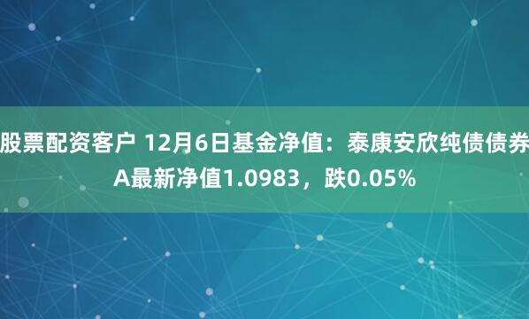 股票配资客户 12月6日基金净值：泰康安欣纯债债券A最新净值1.0983，跌0.05%