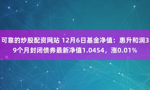 可靠的炒股配资网站 12月6日基金净值：惠升和润39个月封闭债券最新净值1.0454，涨0.01%