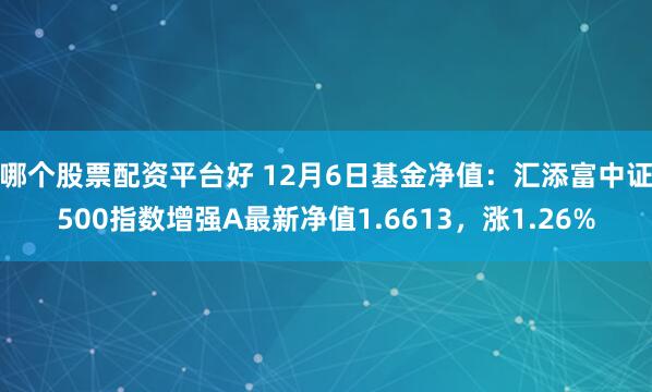 哪个股票配资平台好 12月6日基金净值：汇添富中证500指数增强A最新净值1.6613，涨1.26%