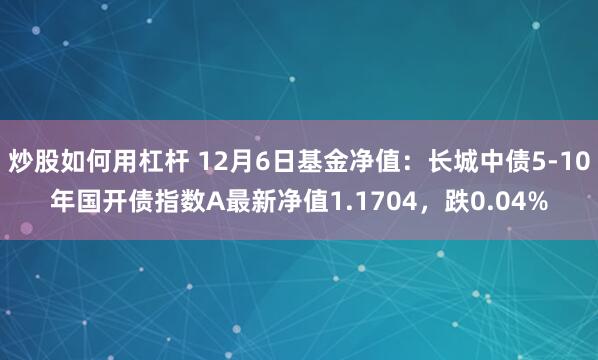 炒股如何用杠杆 12月6日基金净值：长城中债5-10年国开债指数A最新净值1.1704，跌0.04%