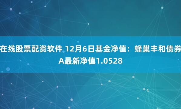 在线股票配资软件 12月6日基金净值：蜂巢丰和债券A最新净值1.0528