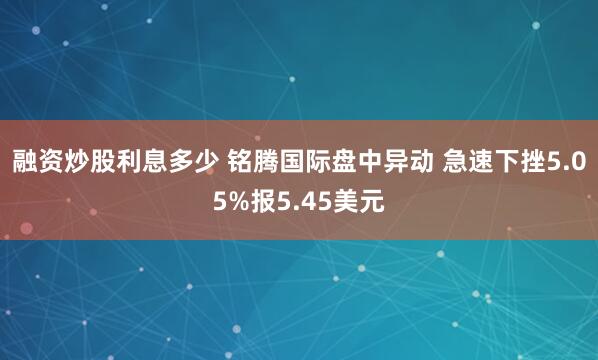 融资炒股利息多少 铭腾国际盘中异动 急速下挫5.05%报5.45美元