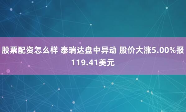 股票配资怎么样 泰瑞达盘中异动 股价大涨5.00%报119.41美元