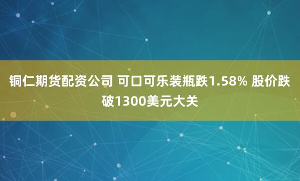 铜仁期货配资公司 可口可乐装瓶跌1.58% 股价跌破1300美元大关