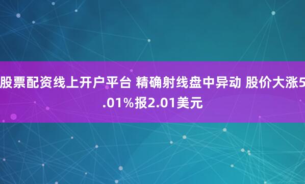 股票配资线上开户平台 精确射线盘中异动 股价大涨5.01%报2.01美元