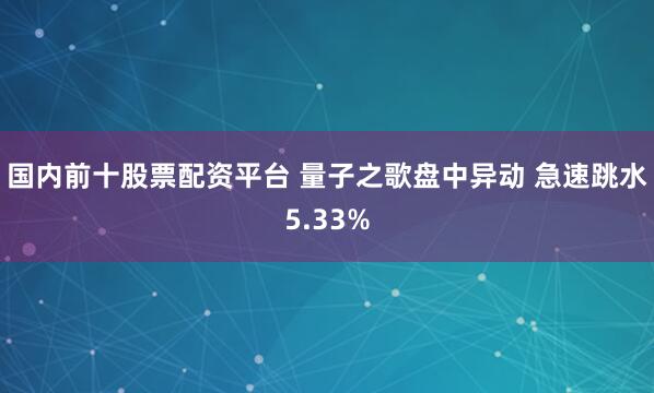 国内前十股票配资平台 量子之歌盘中异动 急速跳水5.33%