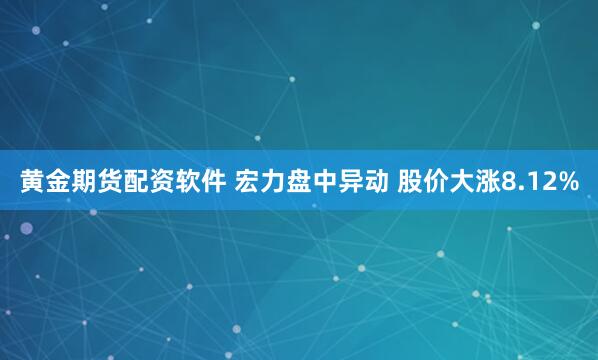 黄金期货配资软件 宏力盘中异动 股价大涨8.12%