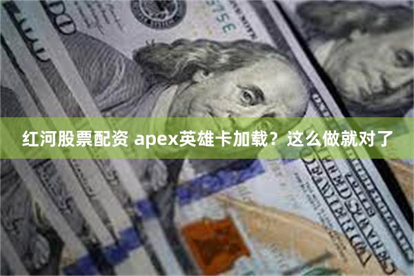 红河股票配资 apex英雄卡加载？这么做就对了