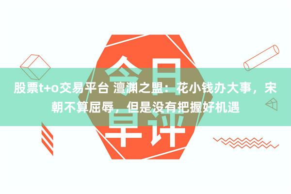 股票t+o交易平台 澶渊之盟：花小钱办大事，宋朝不算屈辱，但是没有把握好机遇