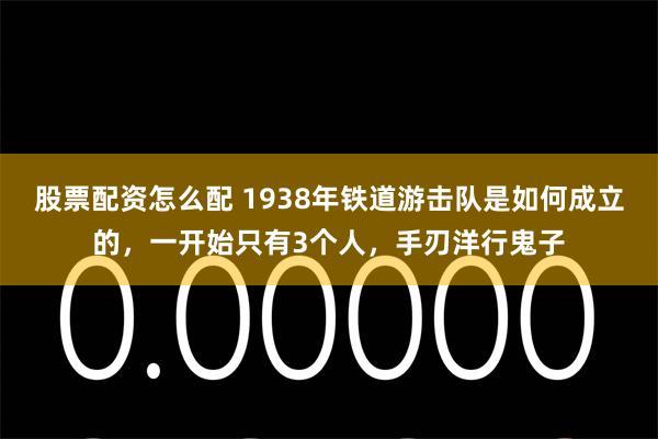 股票配资怎么配 1938年铁道游击队是如何成立的，一开始只有3个人，手刃洋行鬼子