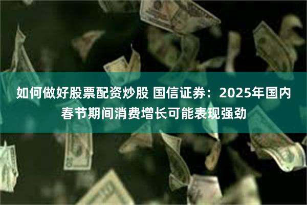 如何做好股票配资炒股 国信证券：2025年国内春节期间消费增长可能表现强劲