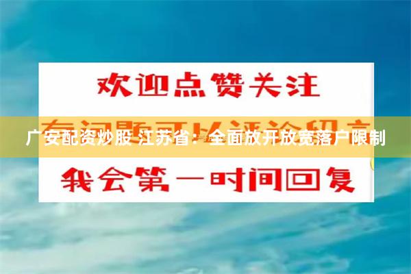 广安配资炒股 江苏省：全面放开放宽落户限制