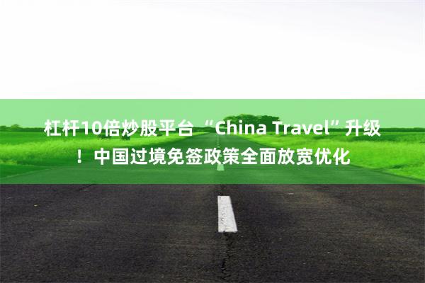 杠杆10倍炒股平台 “China Travel”升级！中国过境免签政策全面放宽优化