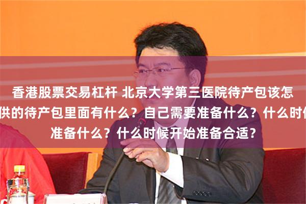 香港股票交易杠杆 北京大学第三医院待产包该怎么准备？医院提供的待产包里面有什么？自己需要准备什么？什么时候开始准备合适？