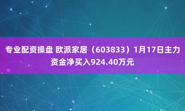 专业配资操盘 欧派家居（603833）1月17日主力资金净买入924.40万元