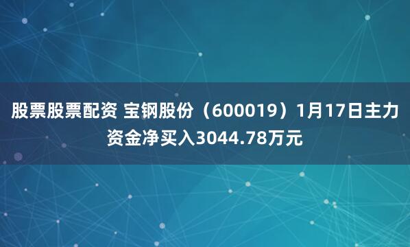 股票股票配资 宝钢股份（600019）1月17日主力资金净买入3044.78万元