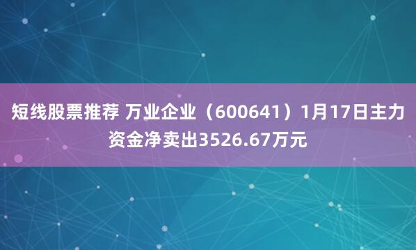 短线股票推荐 万业企业（600641）1月17日主力资金净卖出3526.67万元