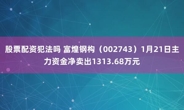 股票配资犯法吗 富煌钢构（002743）1月21日主力资金净卖出1313.68万元