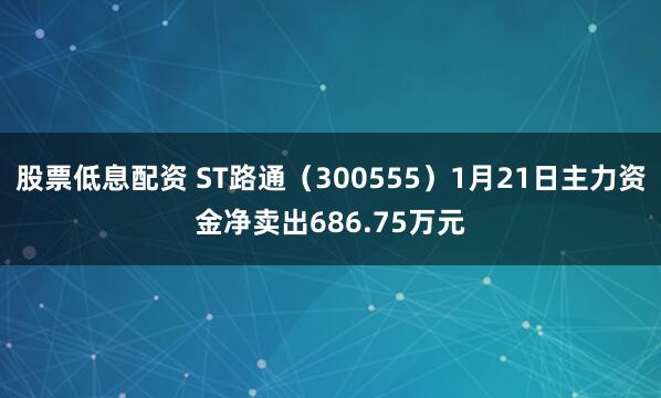 股票低息配资 ST路通（300555）1月21日主力资金净卖出686.75万元