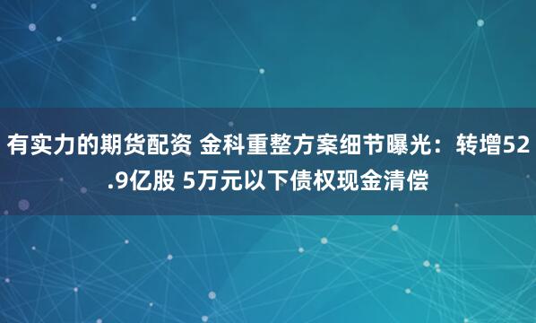 有实力的期货配资 金科重整方案细节曝光：转增52.9亿股 5万元以下债权现金清偿