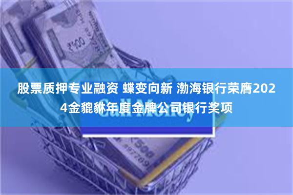 股票质押专业融资 蝶变向新 渤海银行荣膺2024金貔貅年度金牌公司银行奖项