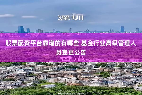 股票配资平台靠谱的有哪些 基金行业高级管理人员变更公告