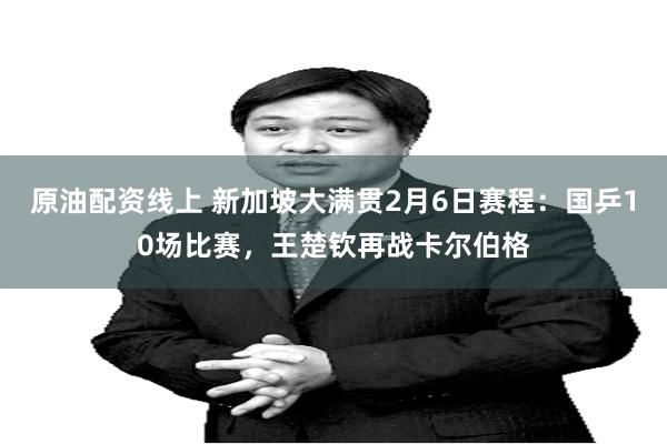 原油配资线上 新加坡大满贯2月6日赛程：国乒10场比赛，王楚钦再战卡尔伯格