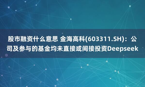 股市融资什么意思 金海高科(603311.SH)：公司及参与的基金均未直接或间接投资Deepseek