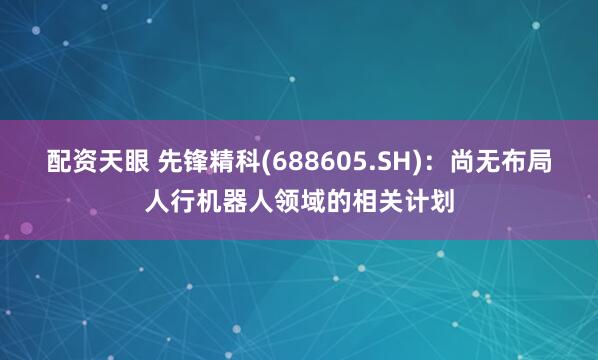 配资天眼 先锋精科(688605.SH)：尚无布局人行机器人领域的相关计划