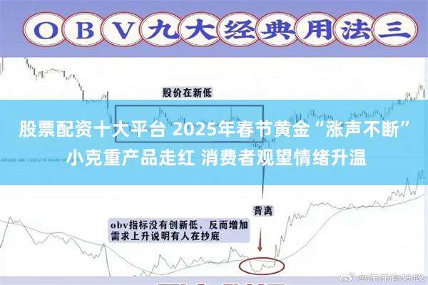 股票配资十大平台 2025年春节黄金“涨声不断” 小克重产品走红 消费者观望情绪升温