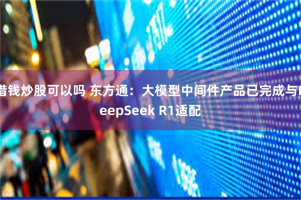 借钱炒股可以吗 东方通：大模型中间件产品已完成与DeepSeek R1适配